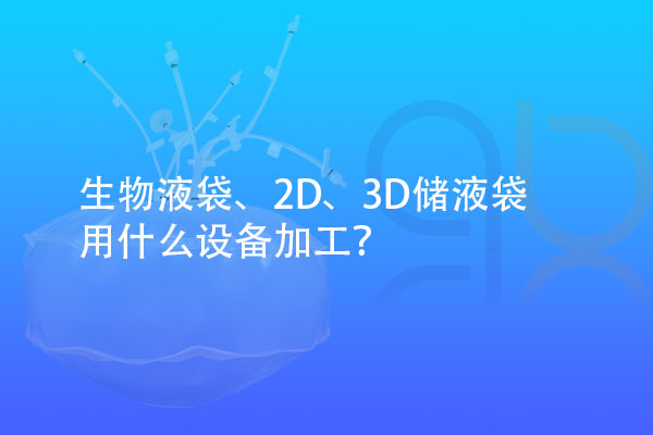 生物液袋、2D、3D儲液袋用什么設備加工？