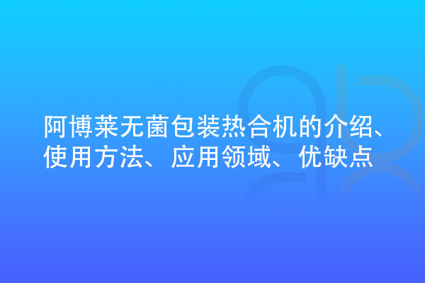 無菌包裝熱合機的介紹、使用方法、應用領域、優(yōu)缺點