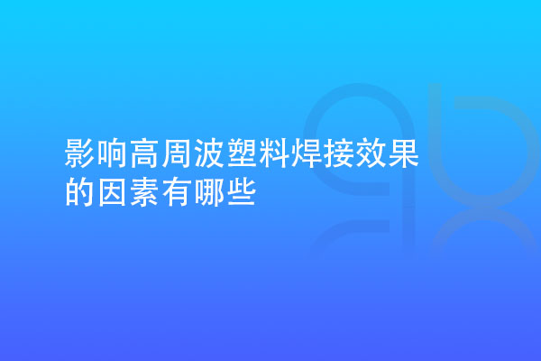 影響高周波塑料焊接效果的因素有哪些