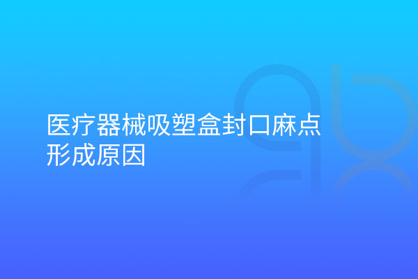 醫(yī)療器械吸塑盒封口麻點形成原因